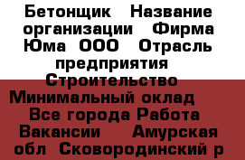 Бетонщик › Название организации ­ Фирма Юма, ООО › Отрасль предприятия ­ Строительство › Минимальный оклад ­ 1 - Все города Работа » Вакансии   . Амурская обл.,Сковородинский р-н